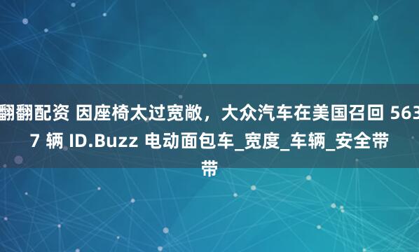 翻翻配资 因座椅太过宽敞，大众汽车在美国召回 5637 辆 ID.Buzz 电动面包车_宽度_车辆_安全带