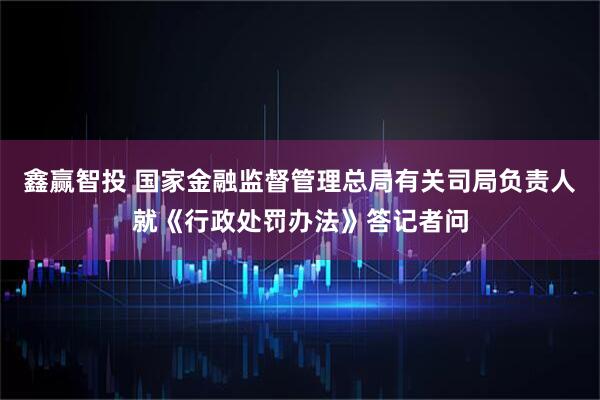 鑫赢智投 国家金融监督管理总局有关司局负责人就《行政处罚办法》答记者问