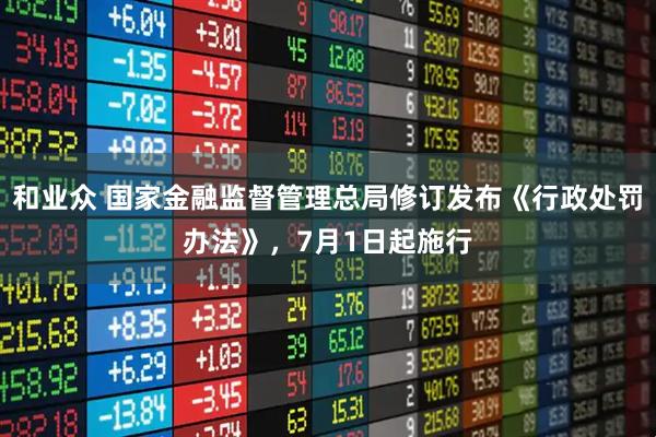 和业众 国家金融监督管理总局修订发布《行政处罚办法》，7月1日起施行