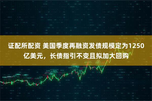 证配所配资 美国季度再融资发债规模定为1250亿美元，长债指引不变且拟加大回购