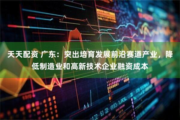 天天配资 广东：突出培育发展前沿赛道产业，降低制造业和高新技术企业融资成本