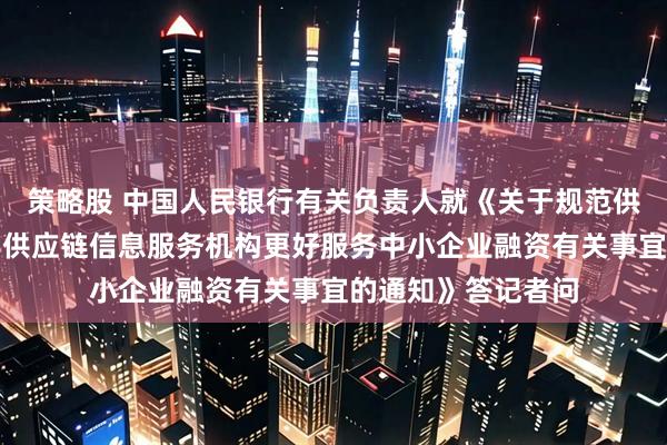 策略股 中国人民银行有关负责人就《关于规范供应链金融业务引导供应链信息服务机构更好服务中小企业融资有关事宜的通知》答记者问