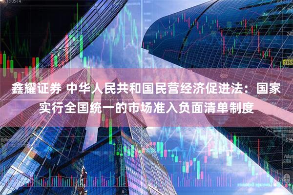鑫耀证券 中华人民共和国民营经济促进法：国家实行全国统一的市场准入负面清单制度