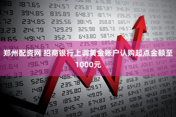 郑州配资网 招商银行上调黄金账户认购起点金额至1000元