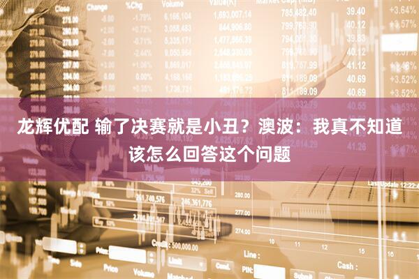 龙辉优配 输了决赛就是小丑？澳波：我真不知道该怎么回答这个问题