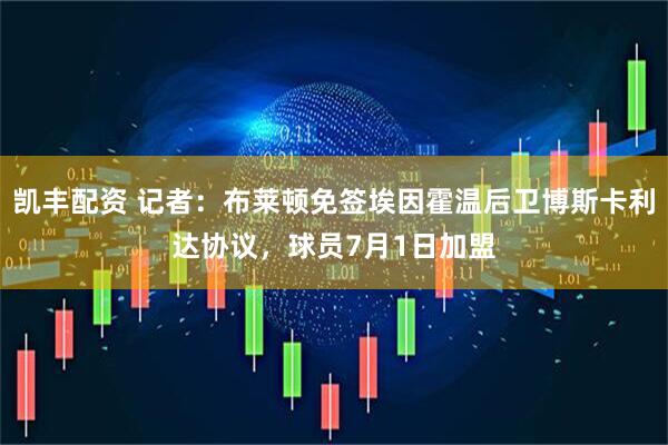 凯丰配资 记者：布莱顿免签埃因霍温后卫博斯卡利达协议，球员7月1日加盟