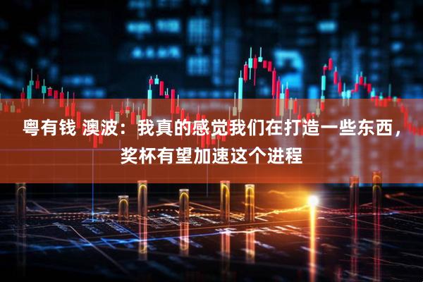 粤有钱 澳波：我真的感觉我们在打造一些东西，奖杯有望加速这个进程