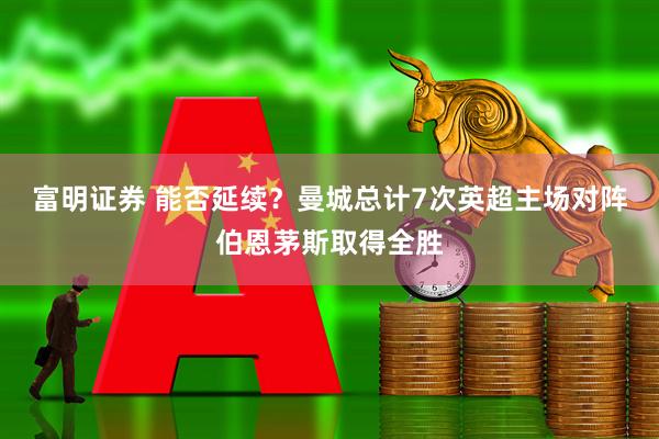 富明证券 能否延续？曼城总计7次英超主场对阵伯恩茅斯取得全胜