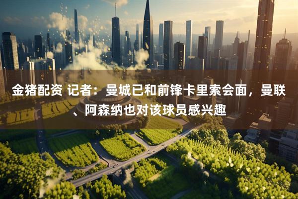 金猪配资 记者：曼城已和前锋卡里索会面，曼联、阿森纳也对该球员感兴趣