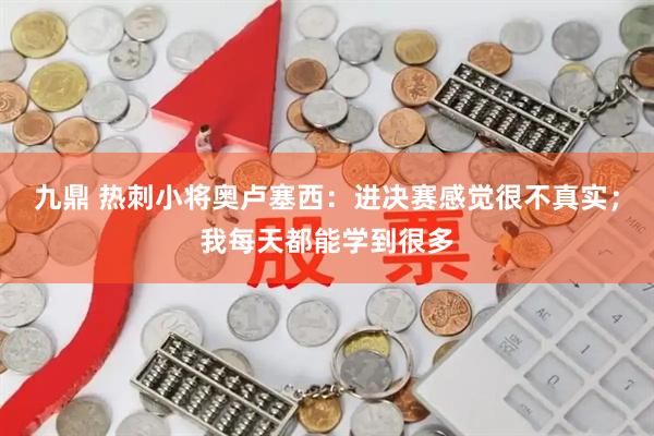 九鼎 热刺小将奥卢塞西：进决赛感觉很不真实；我每天都能学到很多
