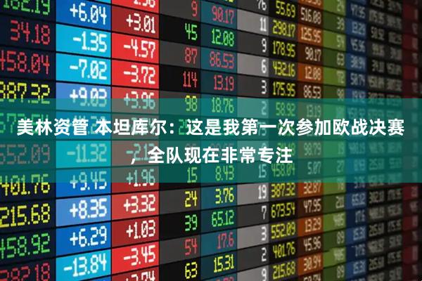 美林资管 本坦库尔：这是我第一次参加欧战决赛，全队现在非常专注