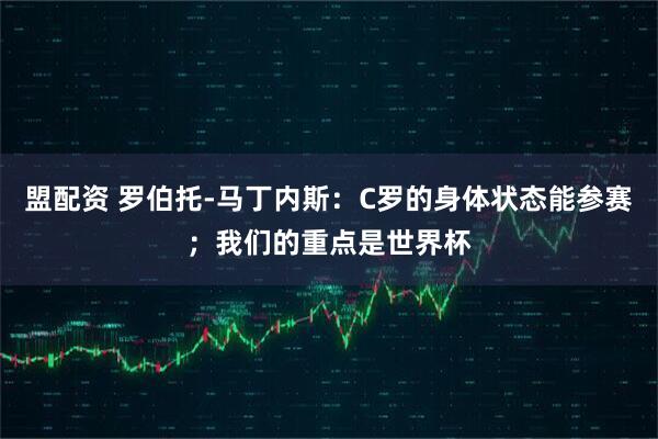 盟配资 罗伯托-马丁内斯：C罗的身体状态能参赛；我们的重点是世界杯