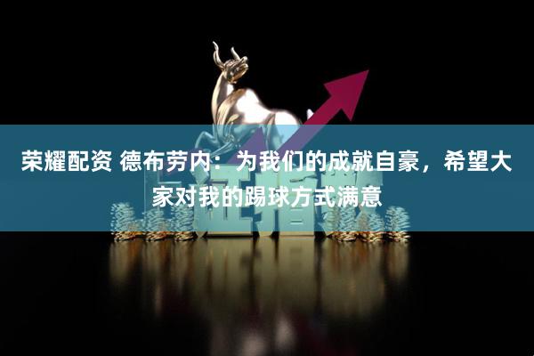 荣耀配资 德布劳内：为我们的成就自豪，希望大家对我的踢球方式满意