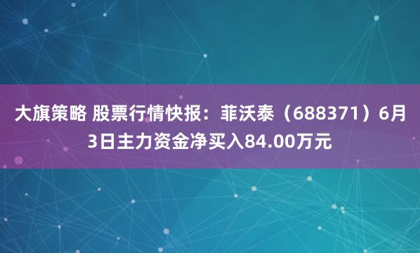 大旗策略 股票行情快报：菲沃泰（688371）6月3日主力资金净买入84.00万元
