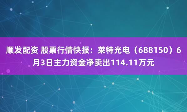 顺发配资 股票行情快报：莱特光电（688150）6月3日主力资金净卖出114.11万元