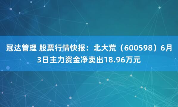 冠达管理 股票行情快报：北大荒（600598）6月3日主力资金净卖出18.96万元