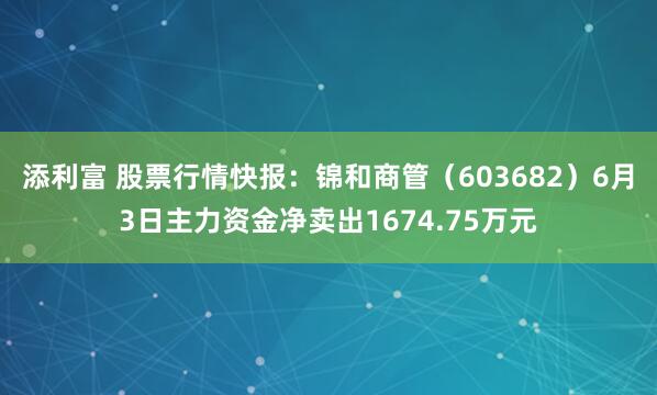 添利富 股票行情快报：锦和商管（603682）6月3日主力资金净卖出1674.75万元