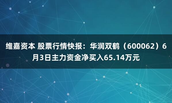 维嘉资本 股票行情快报：华润双鹤（600062）6月3日主力资金净买入65.14万元