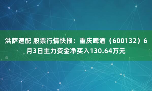 洪萨速配 股票行情快报：重庆啤酒（600132）6月3日主力资金净买入130.64万元
