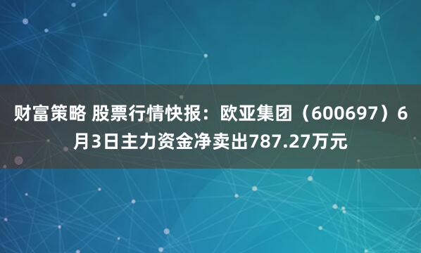 财富策略 股票行情快报：欧亚集团（600697）6月3日主力资金净卖出787.27万元
