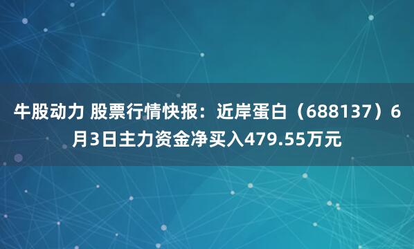 牛股动力 股票行情快报：近岸蛋白（688137）6月3日主力资金净买入479.55万元