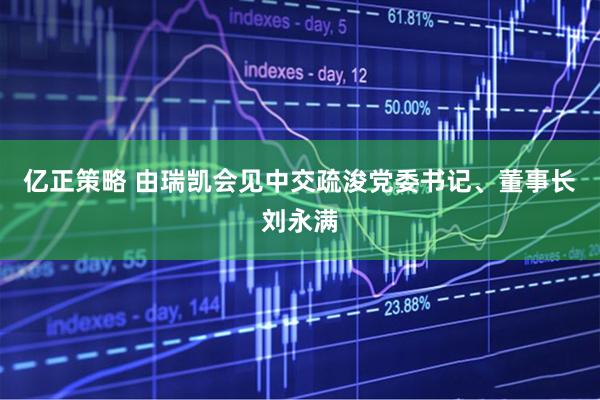 亿正策略 由瑞凯会见中交疏浚党委书记、董事长刘永满