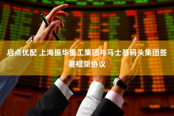 启点优配 上海振华重工集团与马士基码头集团签署框架协议