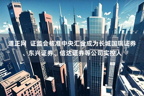 道正网  证监会核准中央汇金成为长城国瑞证券、东兴证券、信达证券等公司实控人