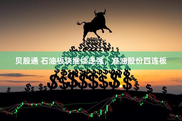 贝股通 石油板块继续走强，准油股份四连板