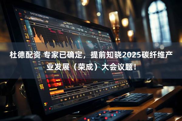 杜德配资 专家已确定，提前知晓2025碳纤维产业发展（荣成）大会议题！