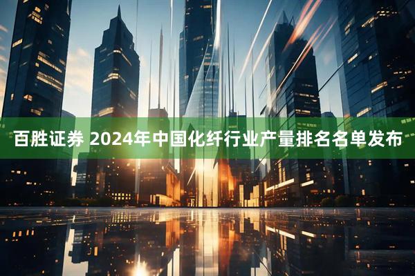百胜证券 2024年中国化纤行业产量排名名单发布