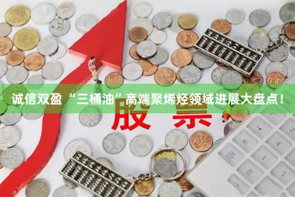 诚信双盈 “三桶油”高端聚烯烃领域进展大盘点！