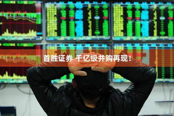 首胜证券 千亿级并购再现！