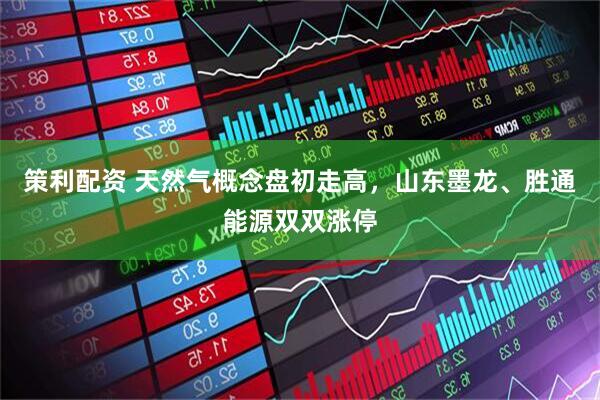策利配资 天然气概念盘初走高，山东墨龙、胜通能源双双涨停