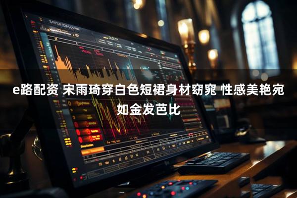 e路配资 宋雨琦穿白色短裙身材窈窕 性感美艳宛如金发芭比