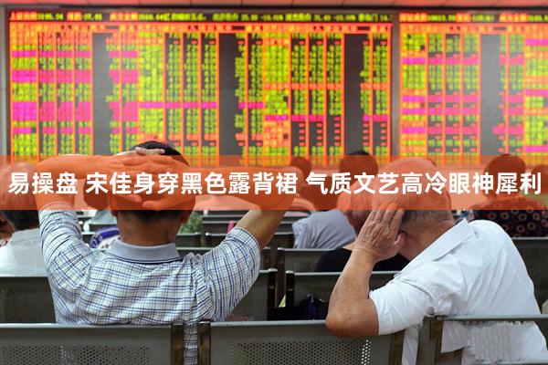 易操盘 宋佳身穿黑色露背裙 气质文艺高冷眼神犀利