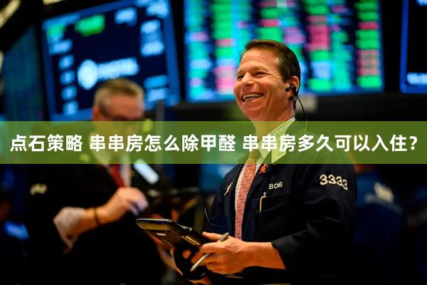 点石策略 串串房怎么除甲醛 串串房多久可以入住？
