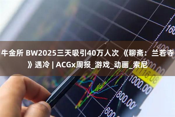 牛金所 BW2025三天吸引40万人次 《聊斋：兰若寺》遇冷 | ACGx周报_游戏_动画_索尼