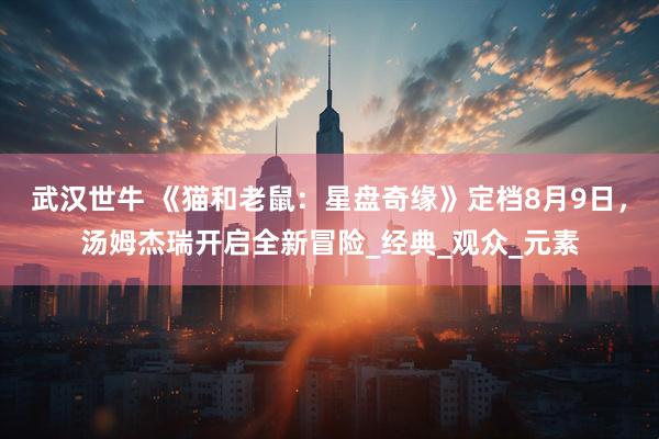 武汉世牛 《猫和老鼠：星盘奇缘》定档8月9日，汤姆杰瑞开启全新冒险_经典_观众_元素