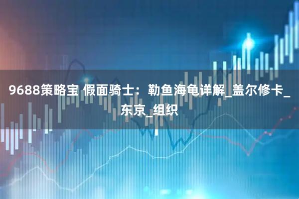 9688策略宝 假面骑士：勒鱼海龟详解_盖尔修卡_东京_组织
