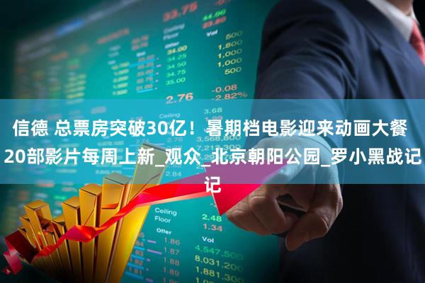 信德 总票房突破30亿！暑期档电影迎来动画大餐 20部影片每周上新_观众_北京朝阳公园_罗小黑战记
