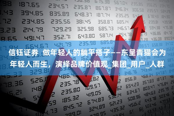 信钰证券  做年轻人的躺平搭子——东呈青猫会为年轻人而生，演绎品牌价值观_集团_用户_人群