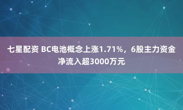 七星配资 BC电池概念上涨1.71%，6股主力资金净流入超3000万元