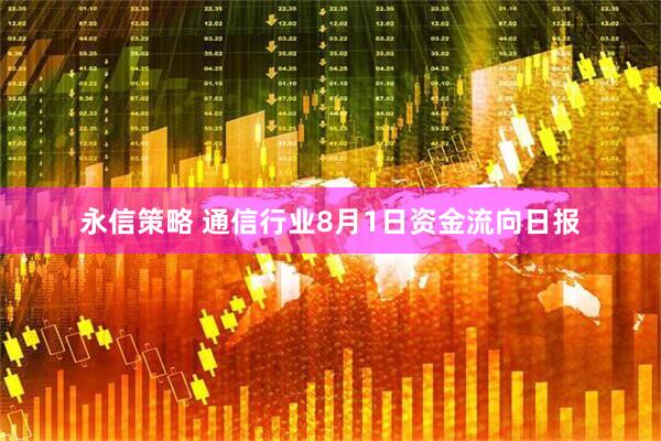 永信策略 通信行业8月1日资金流向日报