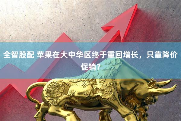 全智股配 苹果在大中华区终于重回增长，只靠降价促销？