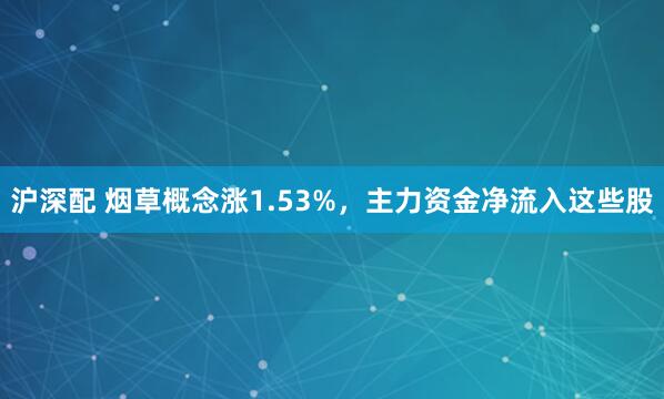 沪深配 烟草概念涨1.53%，主力资金净流入这些股