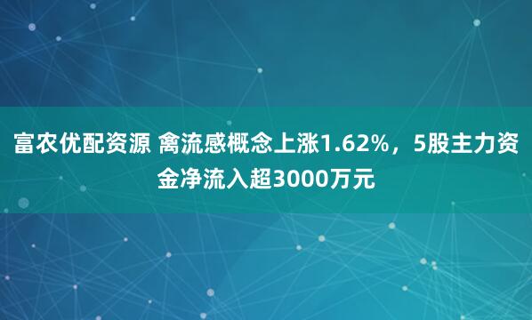 富农优配资源 禽流感概念上涨1.62%，5股主力资金净流入超3000万元