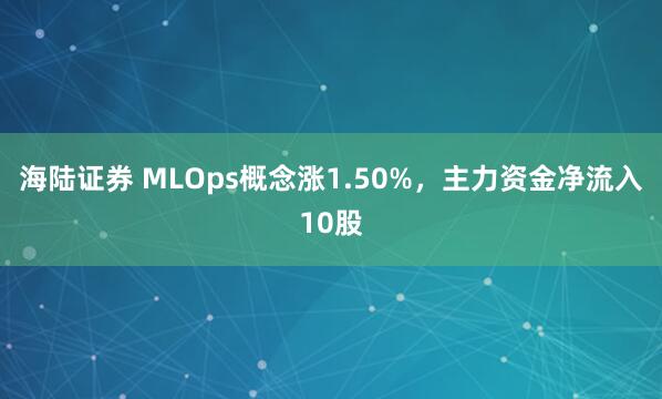海陆证券 MLOps概念涨1.50%，主力资金净流入10股