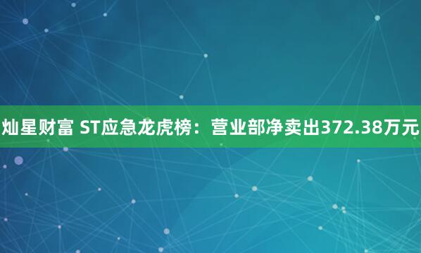 灿星财富 ST应急龙虎榜：营业部净卖出372.38万元