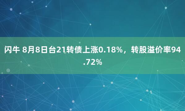 闪牛 8月8日台21转债上涨0.18%，转股溢价率94.72%